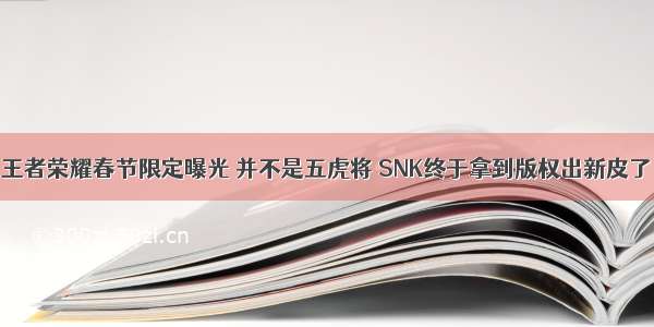王者荣耀春节限定曝光 并不是五虎将 SNK终于拿到版权出新皮了