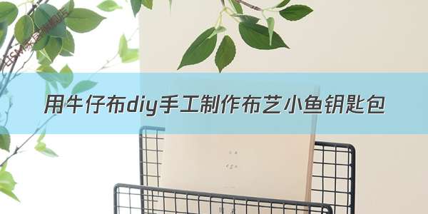 用牛仔布diy手工制作布艺小鱼钥匙包