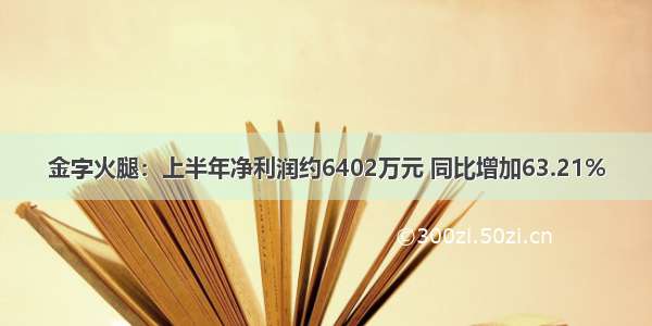 金字火腿：上半年净利润约6402万元 同比增加63.21%