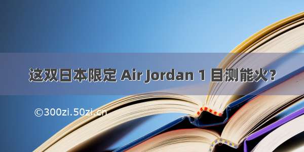 这双日本限定 Air Jordan 1 目测能火？