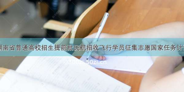 湖南省普通高校招生提前批民航招收飞行学员征集志愿国家任务计划