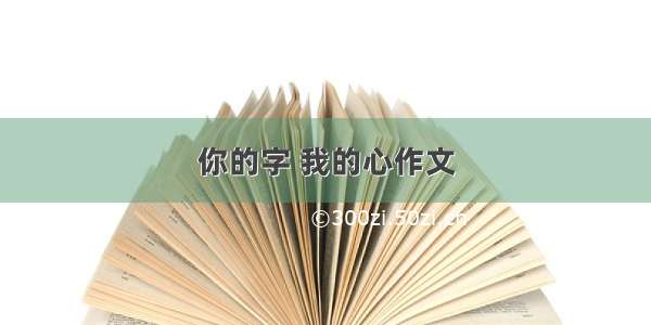 你的字 我的心作文