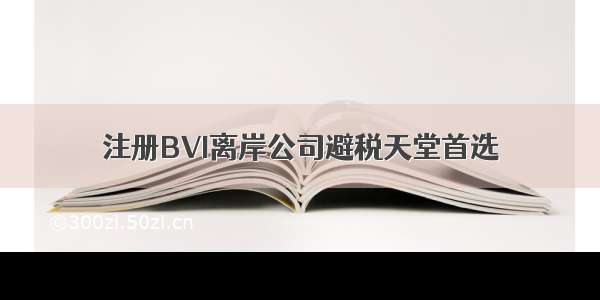注册BVI离岸公司避税天堂首选