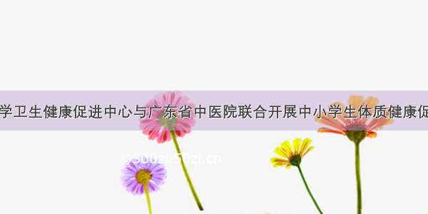 广州市中小学卫生健康促进中心与广东省中医院联合开展中小学生体质健康促进工作研讨