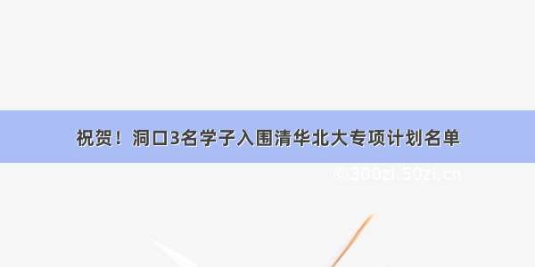 祝贺！洞口3名学子入围清华北大专项计划名单