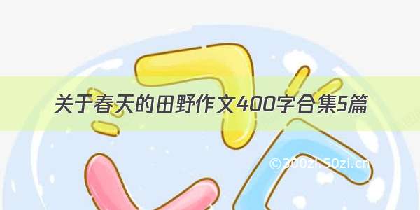 关于春天的田野作文400字合集5篇