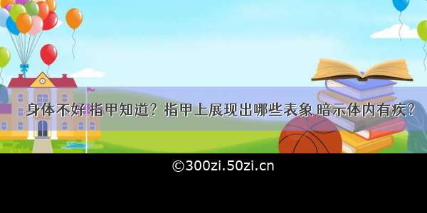 ▶▶身体不好 指甲知道？指甲上展现出哪些表象 暗示体内有疾？