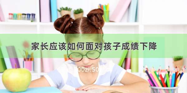 家长应该如何面对孩子成绩下降