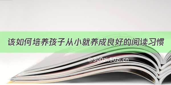 该如何培养孩子从小就养成良好的阅读习惯