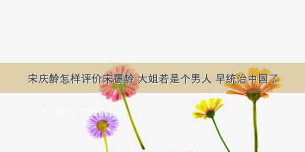 宋庆龄怎样评价宋霭龄 大姐若是个男人 早统治中国了