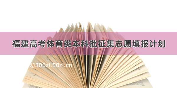 福建高考体育类本科批征集志愿填报计划