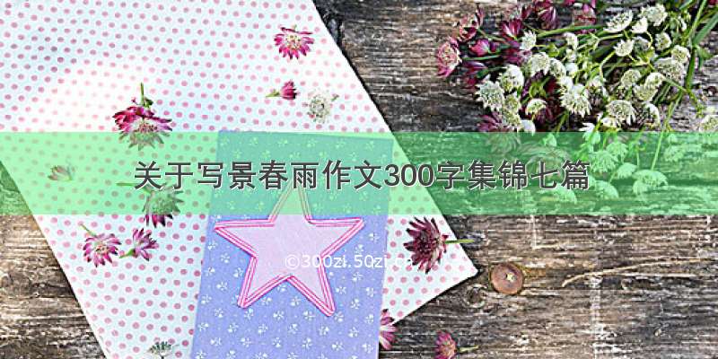 关于写景春雨作文300字集锦七篇