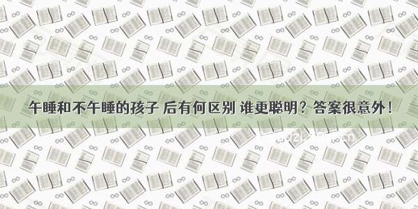 午睡和不午睡的孩子 后有何区别 谁更聪明？答案很意外！