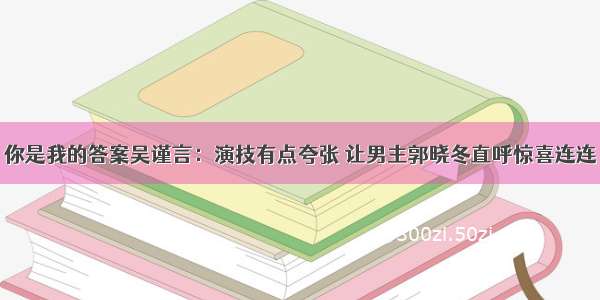 你是我的答案吴谨言：演技有点夸张 让男主郭晓冬直呼惊喜连连