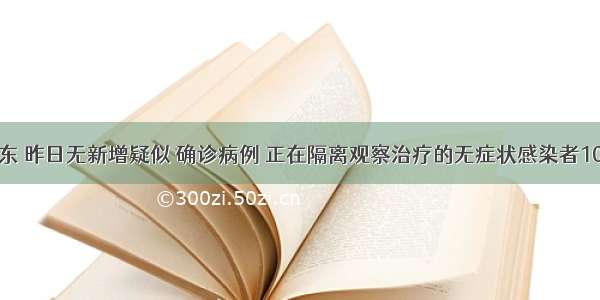 山东 昨日无新增疑似 确诊病例 正在隔离观察治疗的无症状感染者10例