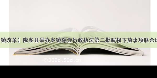 【乡镇改革】隆尧县举办乡镇综合行政执法第二批赋权下放事项联合培训会