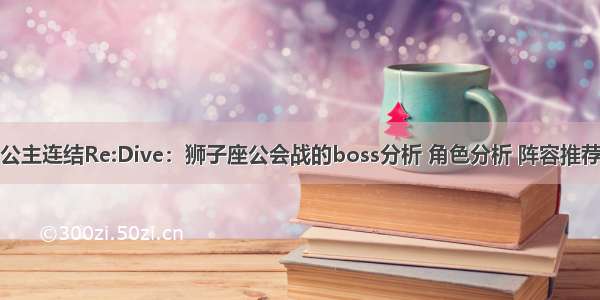 公主连结Re:Dive：狮子座公会战的boss分析 角色分析 阵容推荐