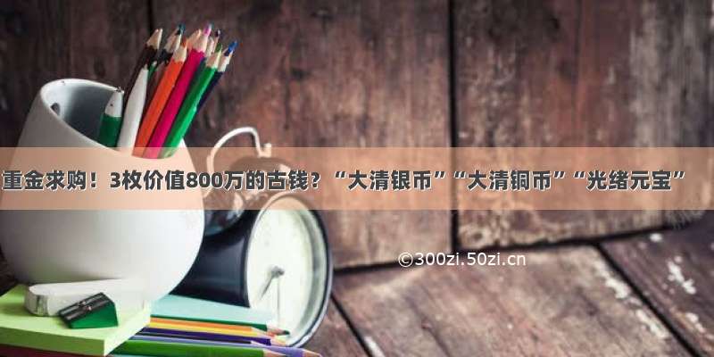 重金求购！3枚价值800万的古钱？“大清银币”“大清铜币”“光绪元宝”