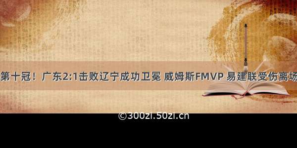 第十冠！广东2:1击败辽宁成功卫冕 威姆斯FMVP 易建联受伤离场