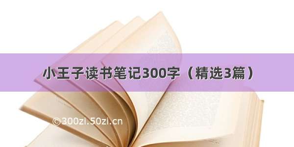 小王子读书笔记300字（精选3篇）