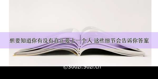 想要知道你有没有真正爱上一个人 这些细节会告诉你答案