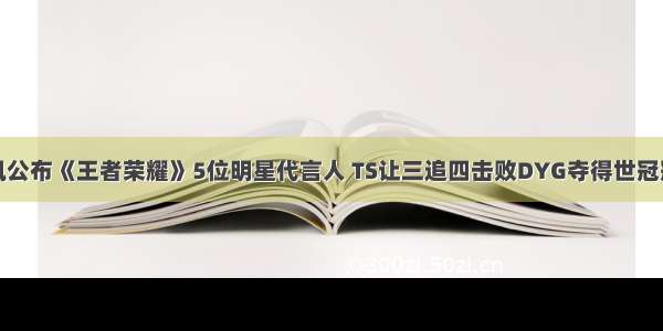 腾讯公布《王者荣耀》5位明星代言人 TS让三追四击败DYG夺得世冠冠军