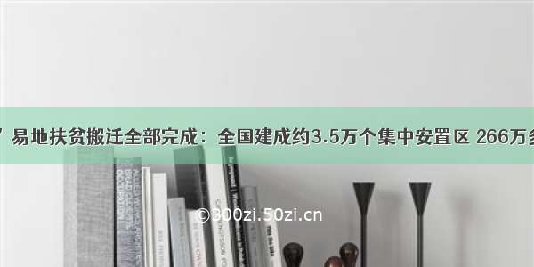 “十三五”易地扶贫搬迁全部完成：全国建成约3.5万个集中安置区 266万多套安置房