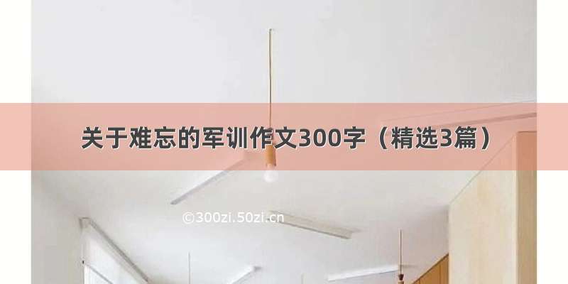 关于难忘的军训作文300字（精选3篇）