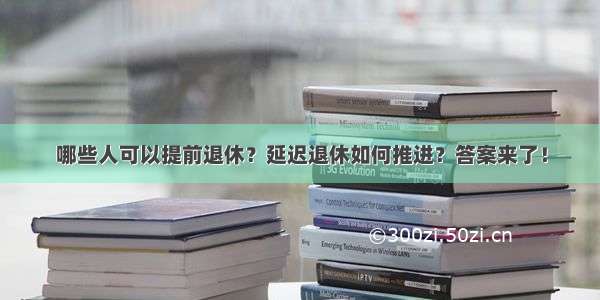 哪些人可以提前退休？延迟退休如何推进？答案来了！