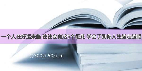 一个人在好运来临 往往会有这5个征兆 学会了助你人生越走越顺