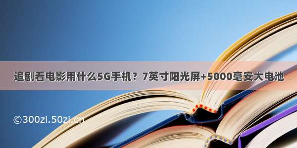 追剧看电影用什么5G手机？7英寸阳光屏+5000毫安大电池