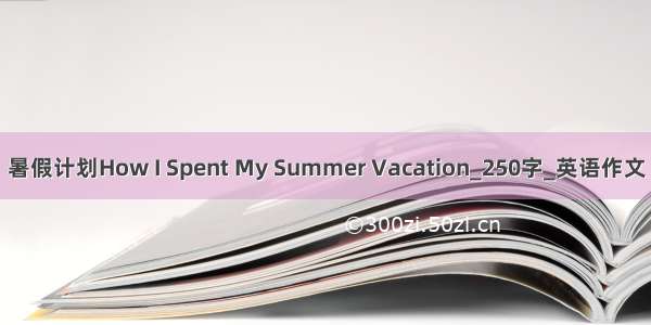 暑假计划How I Spent My Summer Vacation_250字_英语作文