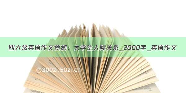 四六级英语作文预测：大学生人际关系_2000字_英语作文