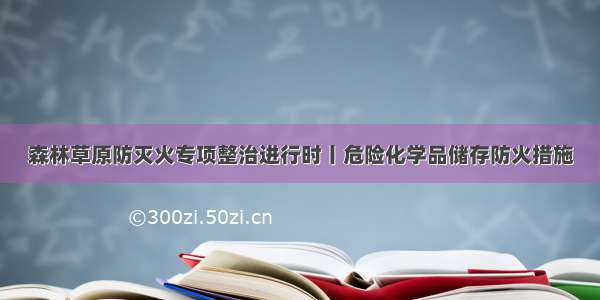 森林草原防灭火专项整治进行时丨危险化学品储存防火措施