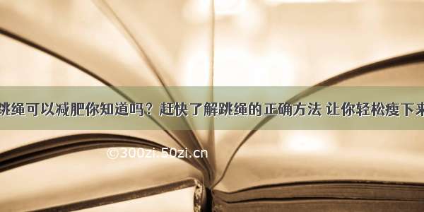 跳绳可以减肥你知道吗？赶快了解跳绳的正确方法 让你轻松瘦下来