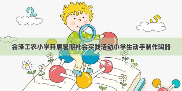 会泽工农小学开展暑期社会实践活动小学生动手制作陶器