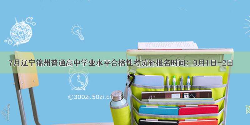 7月辽宁锦州普通高中学业水平合格性考试补报名时间：9月1日-2日