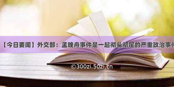 【今日要闻】外交部：孟晚舟事件是一起彻头彻尾的严重政治事件