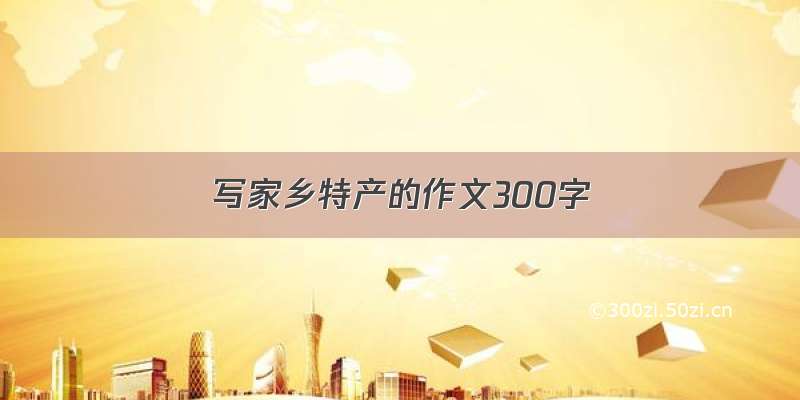 写家乡特产的作文300字