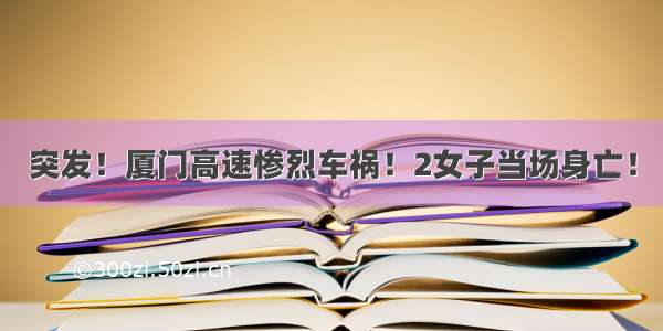 突发！厦门高速惨烈车祸！2女子当场身亡！