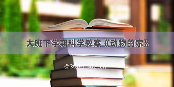 大班下学期科学教案《动物的家》