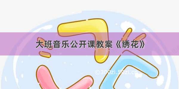 大班音乐公开课教案《绣花》