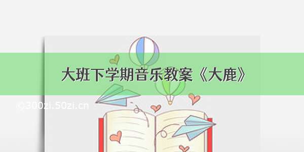 大班下学期音乐教案《大鹿》