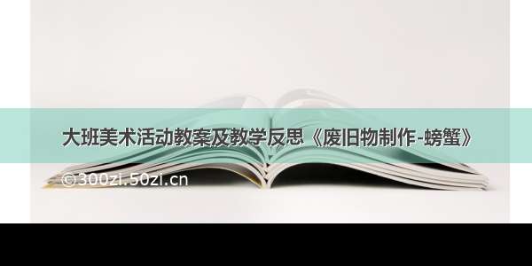 大班美术活动教案及教学反思《废旧物制作-螃蟹》