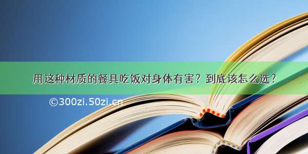 用这种材质的餐具吃饭对身体有害？到底该怎么选？