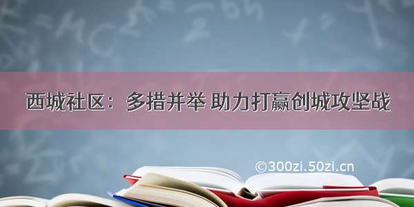 西城社区：多措并举 助力打赢创城攻坚战