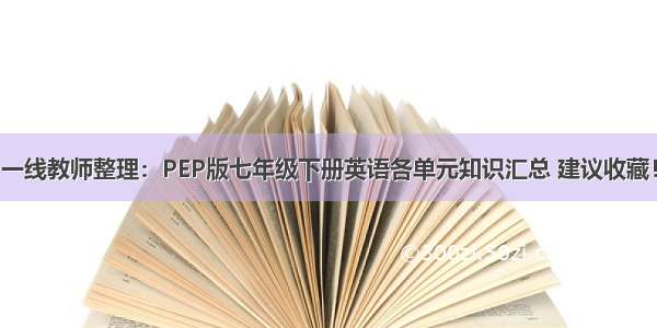 一线教师整理：PEP版七年级下册英语各单元知识汇总 建议收藏！