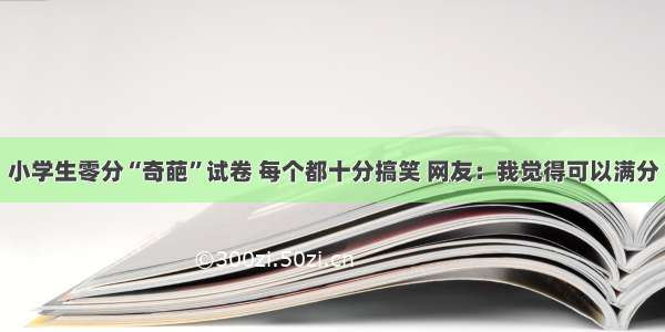 小学生零分“奇葩”试卷 每个都十分搞笑 网友：我觉得可以满分