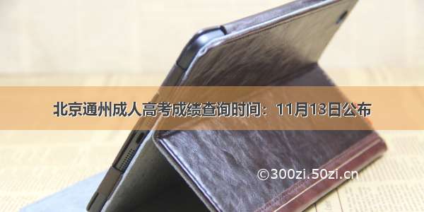 北京通州成人高考成绩查询时间：11月13日公布