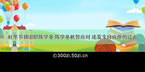 杜华节目上怼陈学冬 陈学冬机智应对 还发文回应他的过去